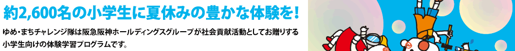 約2,600名の小学生に夏休みの豊かな体験を！ゆめ・まちチャレンジ隊は阪急阪神ホールディングスグループが社会貢献活動としてお贈りする小学生向けの体験学習プログラムです。