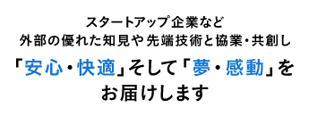 スタートアップ企業など外部の優れた知見や先端技術と協業・共創し「安心・快適」そして「夢・感動」をお届けします