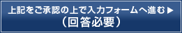 上記をご承認の上で入力フォームへ進む（回答必要）