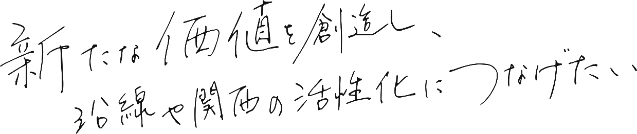 新たな価値を創造し、沿線や関西の活性化につなげたい