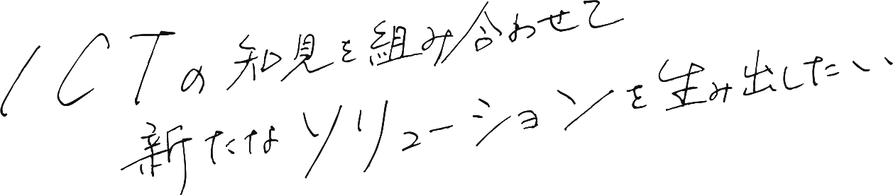 ICTの知見を組み合わせて新たなソリューションを生み出したい