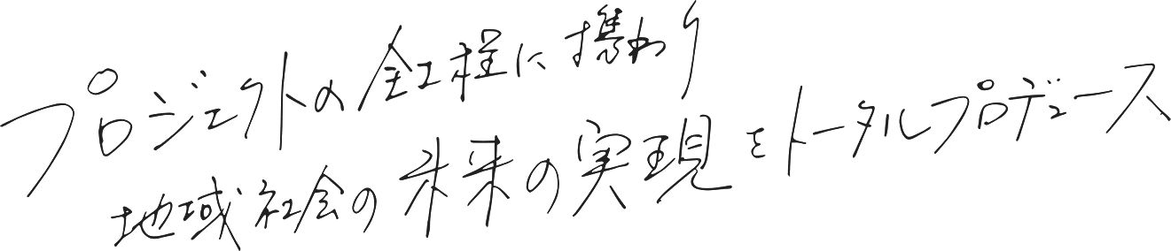 プロジェクトの全工程に携わり地域社会の未来の実現をトータルプロデュース