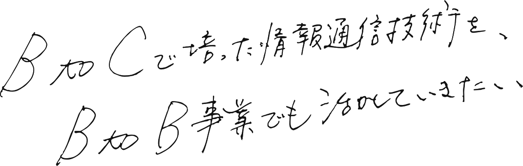 BtoCで培った情報通信技術を、BtoB事業でも活かしていきたい