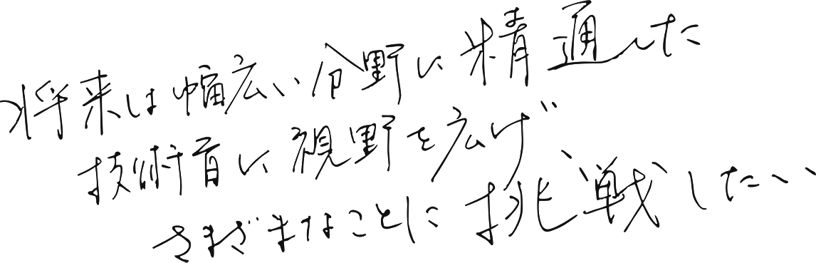 将来は幅広い分野に精通した技術者に視野を広げ、さまざまなことに挑戦したい