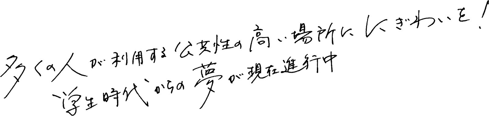 多くの人が利用する公共性の高い場所ににぎわいを！学生時代からの夢が現在進行中