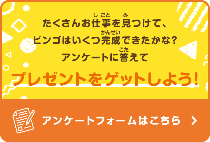 たくさんお仕事を見つけて、ビンゴはいくつ完成できたかな？アンケートに答えてプレゼントをゲットしよう！ アンケートフォームはこちら
