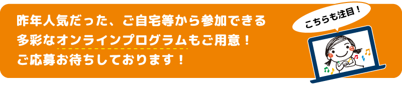 昨年人気だった、ご自宅等から参加できる多彩なオンラインプログラムもご用意！ご応募お待ちしております！