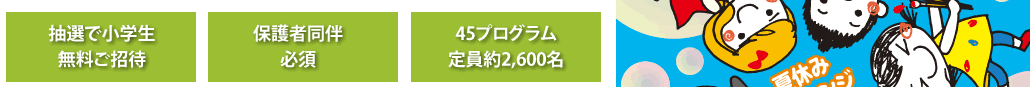 抽選で小学生無料ご招待保護者同伴必須45プログラム定員約2,600名