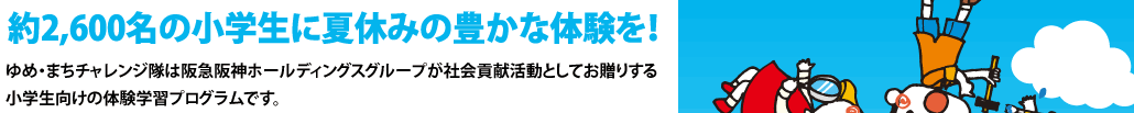 約2,600名の小学生に夏休みの豊かな体験を！ゆめ・まちチャレンジ隊は阪急阪神ホールディングスグループが社会貢献活動としてお贈りする小学生向けの体験学習プログラムです。