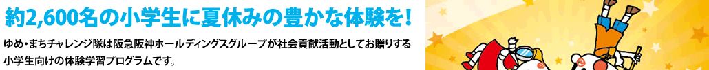 約2,600名の小学生に夏休みの豊かな体験を！ゆめ・まちチャレンジ隊は阪急阪神ホールディングスグループが社会貢献活動としてお贈りする小学生向けの体験学習プログラムです。