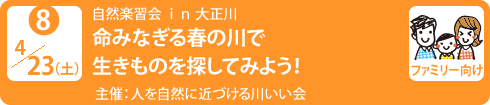 no8.４／23（土）自然楽習会 ｉｎ 大正川
命みなぎる春の川で生きものを探してみよう！
主　　催： 人を自然に近づける川いい会