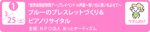 no1.３／25（土）「世界自閉症啓発デー」プレイベント in芦屋～青い光に思いをよせて～
ブルーのブレスレットづくり＆ピアノリサイタル
主催 ： ＮＰＯ法人　あっとオーティズム