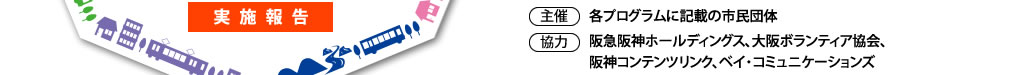 １．実施期間：3/25（土）～4/25（火）
２．参加無料
３．主催：各プログラム記載の市民団体
４．協力：阪急阪神ホールディングス、大阪ボランティア協会、関西テレビ放送、阪神コンテンツリンク、ベイ・コミュニケーションズ
６．応募期間：1/25（水）～2/26（日）