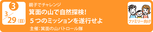 no3.３／２９（日）箕面の山こどもパトロール隊　
親子で自然探検！５つのミッションを遂行せよ
主　　催：箕面の山のパトロール隊