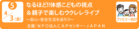 no5.４／３日（金）なるほど!!体感こどもの視点＆親子で楽しむウクレレライブ
～安心・安全生活を送ろう～
主　　催：ＮＰＯ法人ＣＡＰセンター・ＪＡＰＡＮ