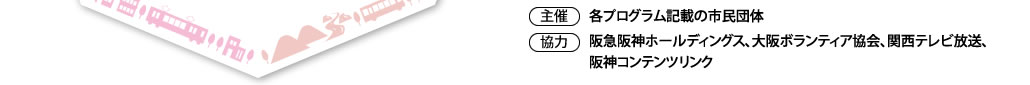 １．実施期間：３／１９（木）～４／１８（土）
２．参加無料
３．主催：各プログラム記載の市民団体
４．協力：阪神コンテンツリンク、大阪ボランティア協会
５．協賛：阪急阪神ホールディングス
６．応募期間：１／２３（金）～２／２３（月）