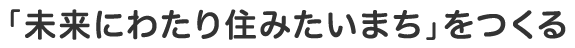 「未来にわたり住みたいまち」をつくる