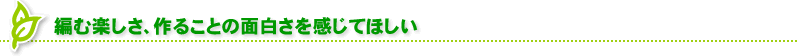 編む楽しさ、作ることの面白さを感じてほしい