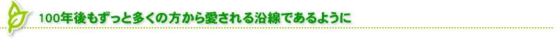 100年後もずっと多くの方から愛される沿線であるように