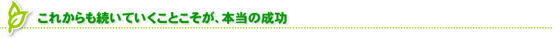 これからも続いていくことこそが、本当の成功