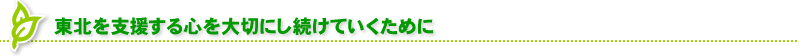 東北を支援する心を大切にし続けていくために