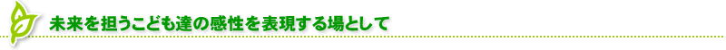 未来を担うこども達の感性を表現する場として