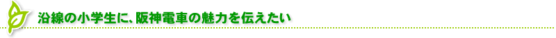 沿線の小学生に、阪神電車の魅力を伝えたい