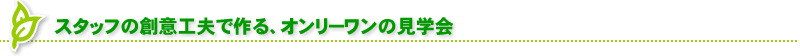 スタッフの創意工夫で作る、オンリーワンの見学会