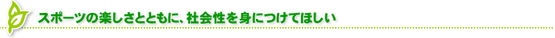 スポーツの楽しさとともに、社会性を身につけてほしい
