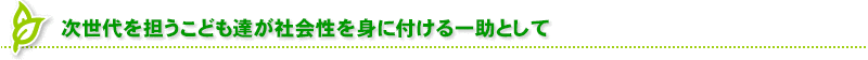 次世代を担うこども達が社会性を身に付ける一助として