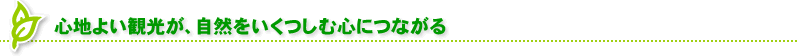 心地よい観光が、自然をいくつしむ心につながる