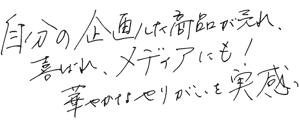 自分の企画した商品が売れ、喜ばれ、メディアにも!華やかなやりがいを実感
