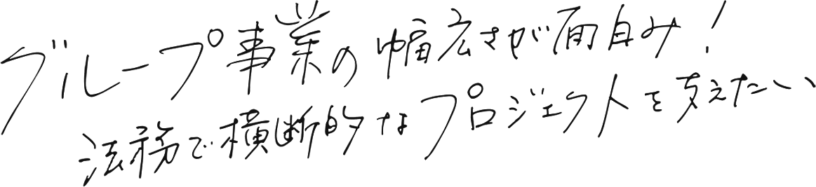 グループ事業の幅広さが面白み!法務で横断的なプロジェクトを支えたい
