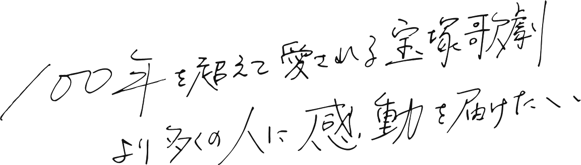 100年を超えて愛される宝塚歌劇より多くの人に感動を届けたい