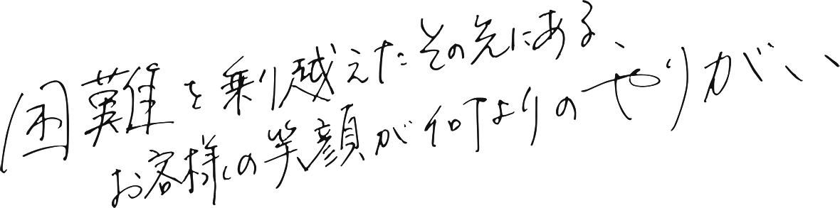 困難を乗り越えたその先にある、お客様の笑顔が何よりのやりがい