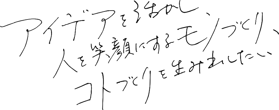 アイデアを活かし、人を笑顔にするモノづくり、コトづくりを生み出したい