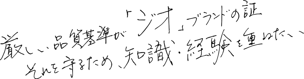 厳しい品質基準が「ジオ」ブランドの証 それを守るため、知識・経験を重ねたい