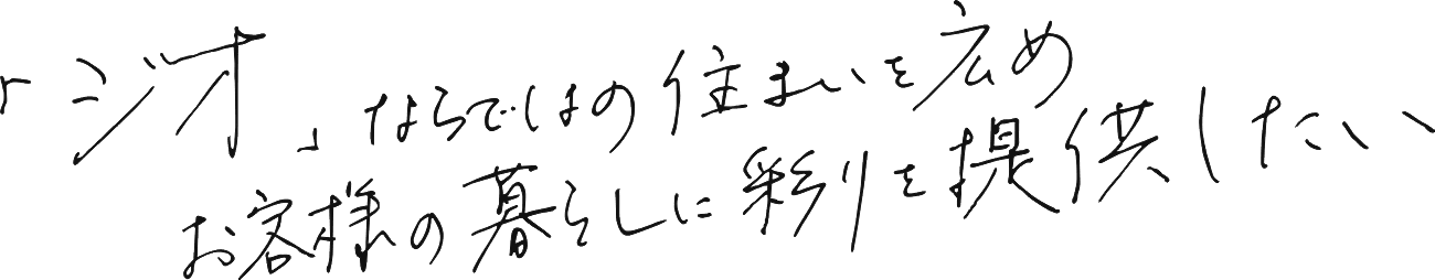 「ジオ」ならではの住まいを広めお客様の暮らしに彩りを提供したい