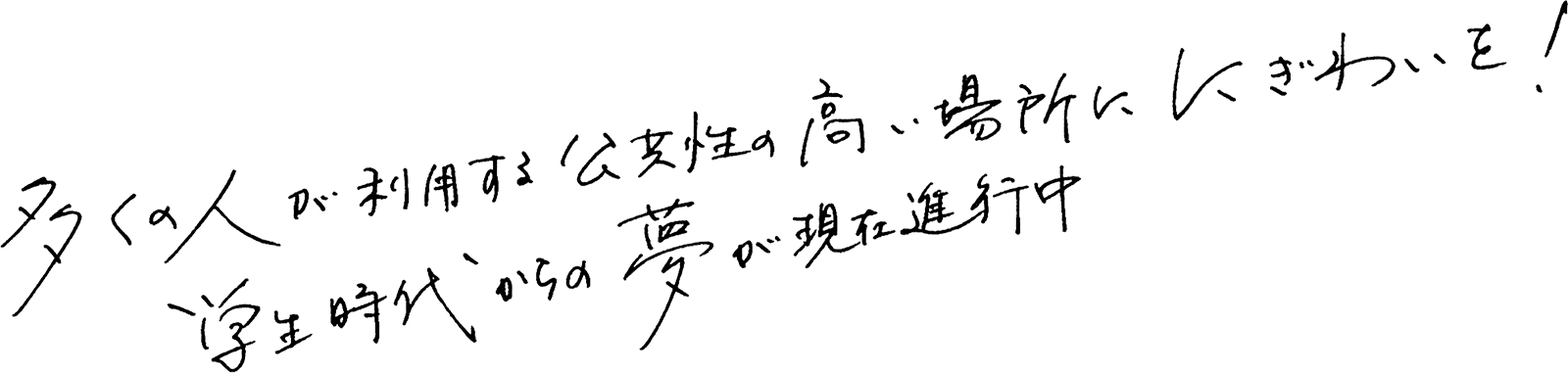 多くの人が利用する公共性の高い場所ににぎわいを!学生時代からの夢が現在進行中