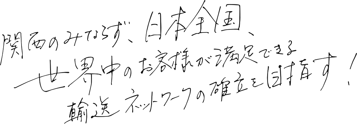 関西のみならず、日本全国、世界中のお客様が満足できる輸送ネットワークの確立を目指す!